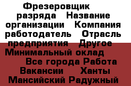 Фрезеровщик 3-6 разряда › Название организации ­ Компания-работодатель › Отрасль предприятия ­ Другое › Минимальный оклад ­ 58 000 - Все города Работа » Вакансии   . Ханты-Мансийский,Радужный г.